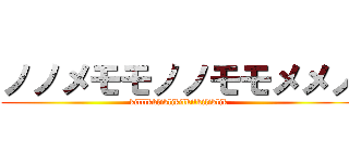 ノノメモモノノモモメメノ (killlkkliklikilkilkiliklik)