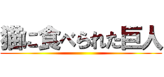 猫に食べられた巨人 ()