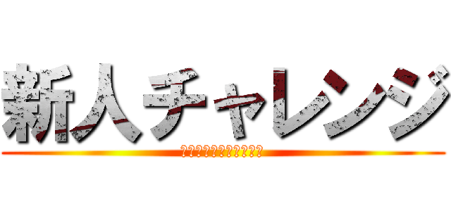 新人チャレンジ (やれるやれる絶対やれる)