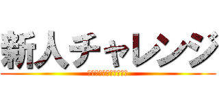 新人チャレンジ (やれるやれる絶対やれる)