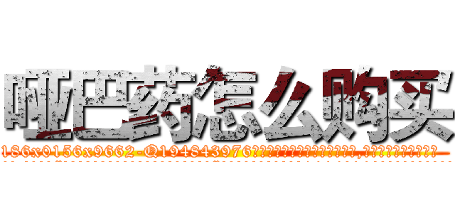 哑巴药怎么购买 (哑巴药怎么购买【电.话186x0156x9662-Q194843976林氏药业】我们做的是长期生意,靠的是老客户长期支持
参考消息网2月20日报道 韩媒称，“剩女多、离婚率高的城市，房价一定会上涨。”这是中国经济学家金岩石2016年12月参加在上海举行的房地产相关论坛时说的话。
)