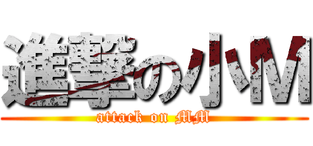 進撃の小Ｍ (attack on MM)