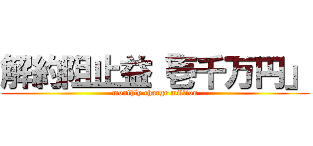 解約阻止益「壱千万円」 (monthly charge million)