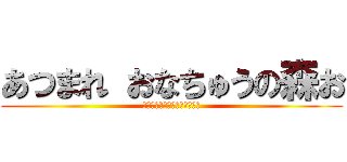 あつまれ おなちゅうの森お (ピンチなのにぴんぴんちんちｎ)