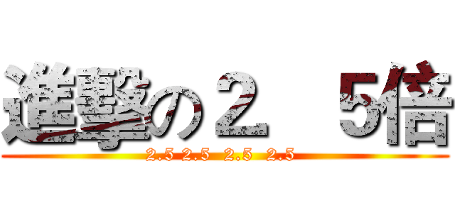 進擊の２．５倍 (2.5 2.5  2.5  2.5 )