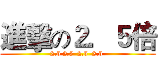 進擊の２．５倍 (2.5 2.5  2.5  2.5 )