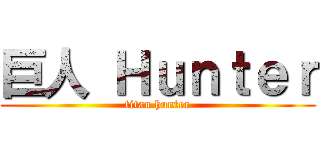 巨人 Ｈｕｎｔｅｒ (titan hunter)