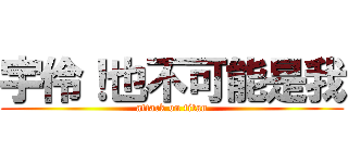 宇伶！也不可能是我 (attack on titan)