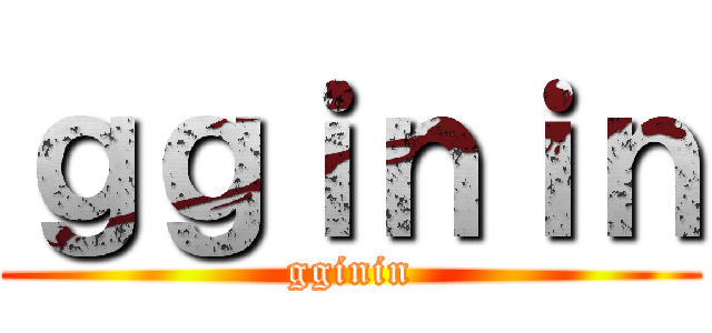 ｇｇｉｎｉｎ (gginin)