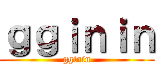 ｇｇｉｎｉｎ (gginin)