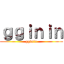 ｇｇｉｎｉｎ (gginin)