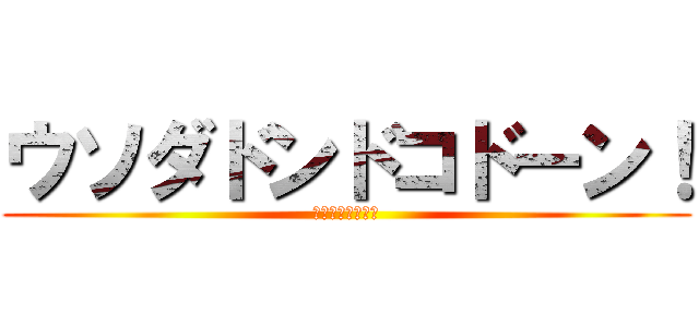 ウソダドンドコドーン！ (嘘だそんなこと！)