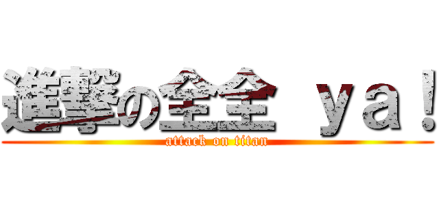 進撃の全全 ｙａ！ (attack on titan)