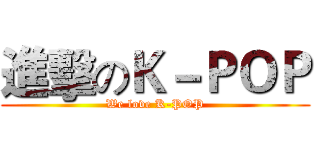 進擊のＫ－ＰＯＰ (We love K-POP)