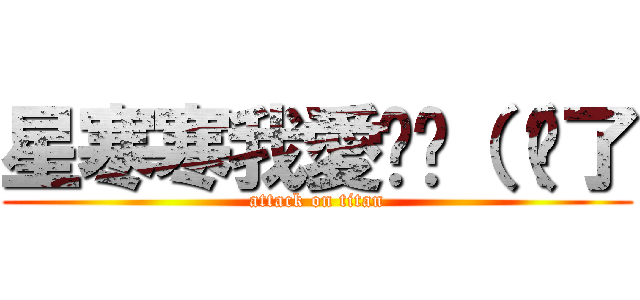 星寒寒我愛你♥（（夠了 (attack on titan)