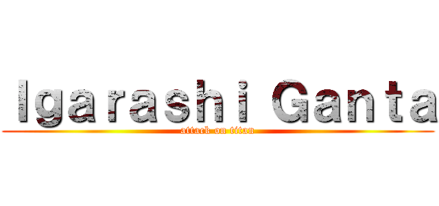 Ｉｇａｒａｓｈｉ Ｇａｎｔａ (attack on titan)