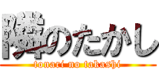 隣のたかし (tonari no takashi)