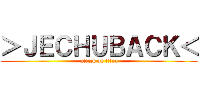＞ＪＥＣＨＵＢＡＣＫ＜ (attack on titan)