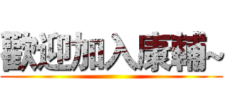 歡迎加入康輔~ ()