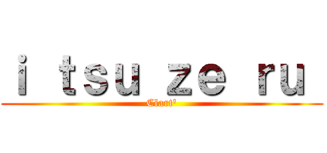 ｉ ｔｓｕ ｚｅ ｒｕ  (Clart')