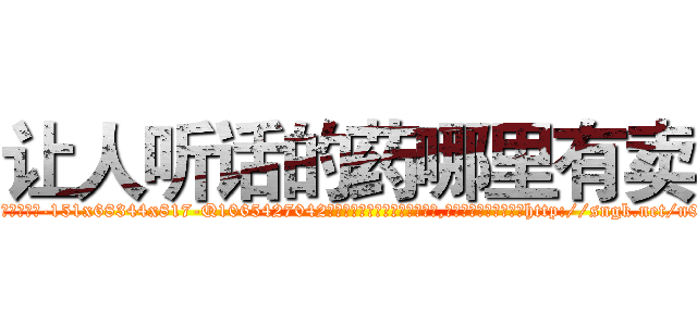 让人听话的药哪里有卖 (让人听话的药哪里有卖【电-151x68344x817-Q1065427042元吉药业】我们做的是长期生意,靠的是老客户长期支持http://sngk.net/n9qnws

参考消息网我们做的是长期生意,靠的是老客户长期支持也许我们早该意识到，就连鲍勃·霍斯金斯（金球奖戏剧类电影男主角 
)