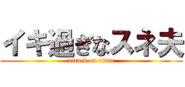 イキ過ぎなスネ夫 (attack on titan)