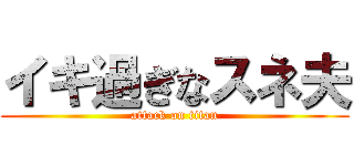 イキ過ぎなスネ夫 (attack on titan)
