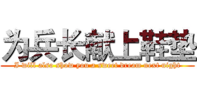 为兵长献上鞋垫 (I will also show you a sweet dream next night)