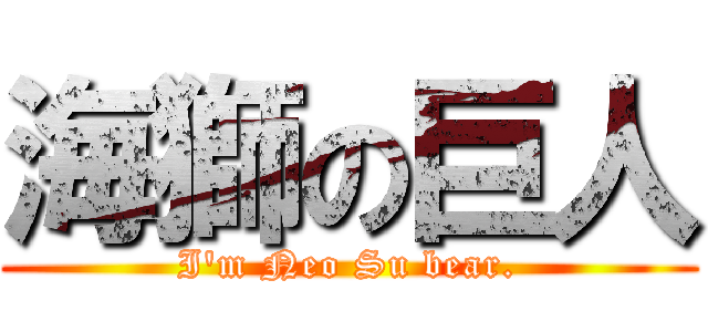 海獅の巨人 (I\'m Neo Su bear.)