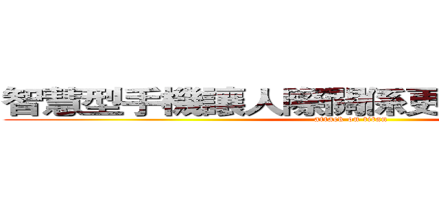 智慧型手機讓人際關係更親密 ／ 更疏遠 (attack on titan)