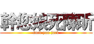 幹您娘死陳昕 (fuck you jack)