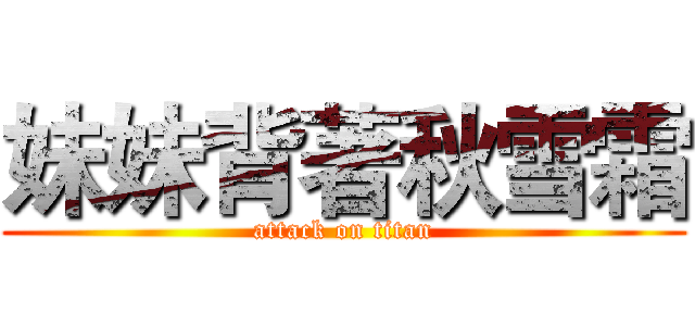 妹妹背著秋雪霜 (attack on titan)