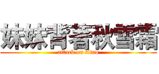 妹妹背著秋雪霜 (attack on titan)