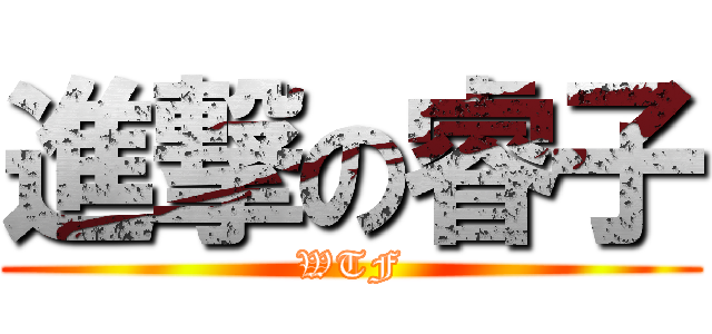 進撃の睿子 (WTF)