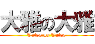 大雅の大雅 (Taiga no Taiga)