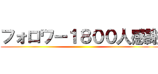 フォロワー１８００人感謝 ()