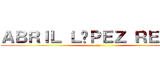 ＡＢＲＩＬ ＬÓＰＥＺ ＲＥＹＥＳ (xv)