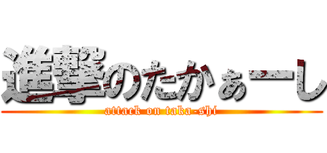 進撃のたかぁーし (attack on taka-shi)