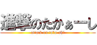 進撃のたかぁーし (attack on taka-shi)