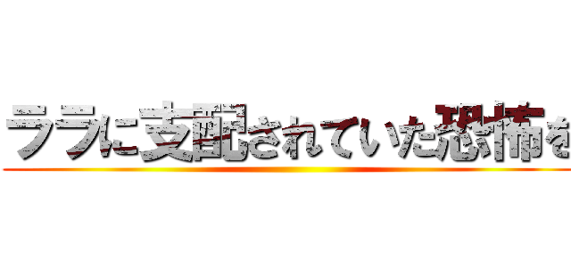 ララに支配されていた恐怖を ()