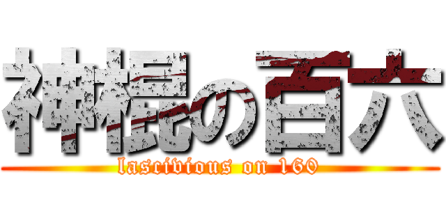 神棍の百六 (lascivious on 160)