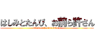 はしみとたんぴ、お前ら許さん (attack on hasimiandtanpi)