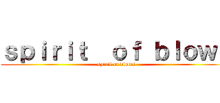 ｓｐｉｒｉｔ  ｏｆ ｂｌｏｗｓ (spirit of blows)