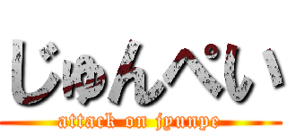 じゅんぺい (attack on jyunpe)