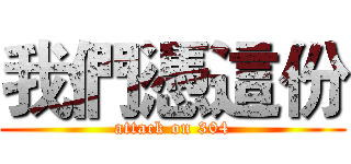 我們憑這份 (attack on 304)