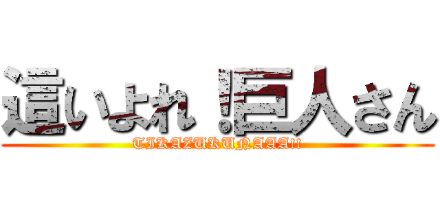 這いよれ！巨人さん (TIKAZUKUNAAA!!)