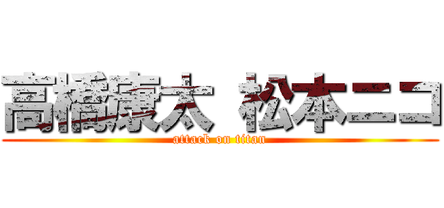 高橋康太 松本ニコ (attack on titan)