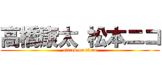 高橋康太 松本ニコ (attack on titan)