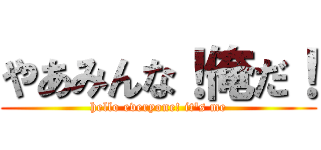 やあみんな！俺だ！ (hello everyone! it's me)