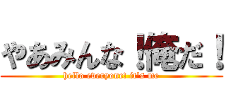 やあみんな！俺だ！ (hello everyone! it's me)